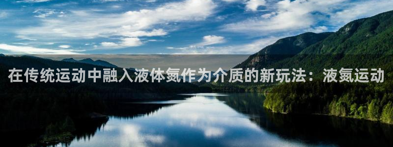 酷玩体育登录即领礼包入口：在传统运动中融入液体氮作为介质的新玩法：液氮运动
