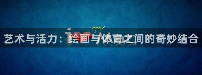 酷玩体育登录即领礼包入口：艺术与活力：绘画与体育之间的奇妙结合